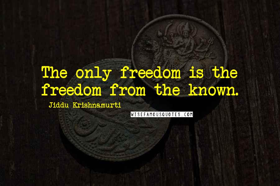 Jiddu Krishnamurti Quotes: The only freedom is the freedom from the known.