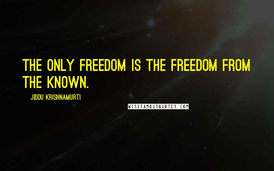 Jiddu Krishnamurti Quotes: The only freedom is the freedom from the known.