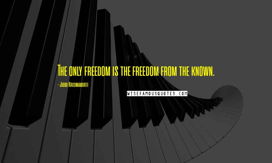 Jiddu Krishnamurti Quotes: The only freedom is the freedom from the known.