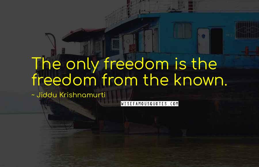 Jiddu Krishnamurti Quotes: The only freedom is the freedom from the known.