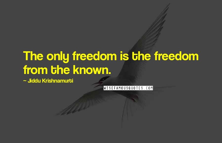 Jiddu Krishnamurti Quotes: The only freedom is the freedom from the known.