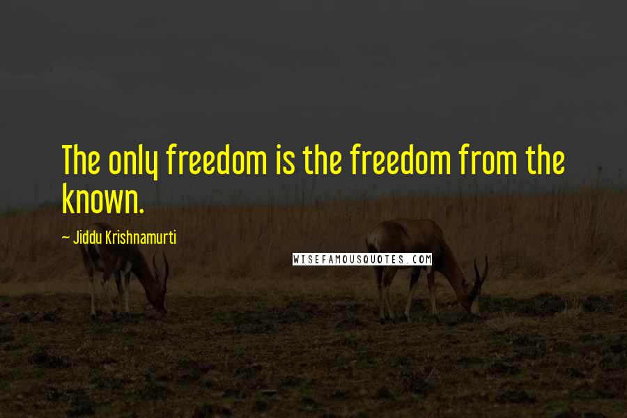 Jiddu Krishnamurti Quotes: The only freedom is the freedom from the known.