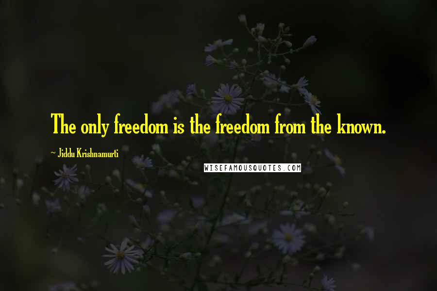 Jiddu Krishnamurti Quotes: The only freedom is the freedom from the known.