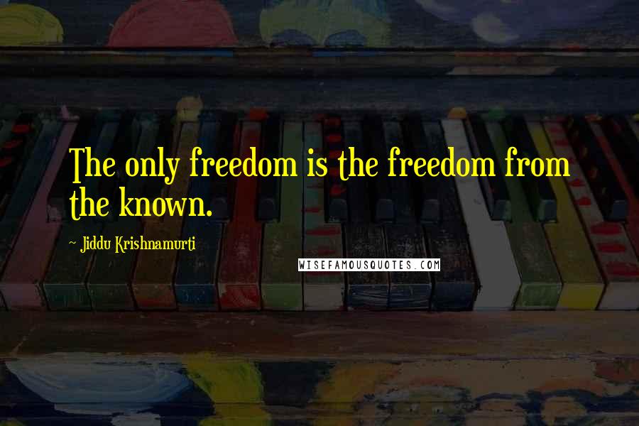 Jiddu Krishnamurti Quotes: The only freedom is the freedom from the known.
