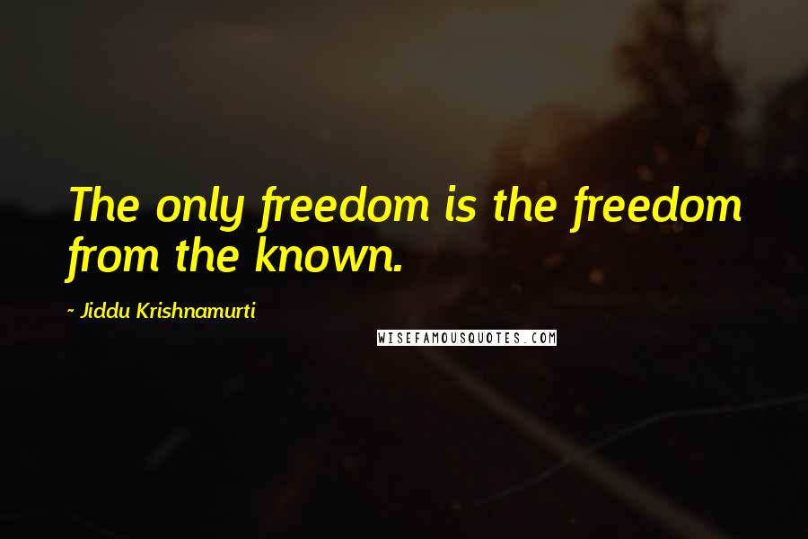 Jiddu Krishnamurti Quotes: The only freedom is the freedom from the known.