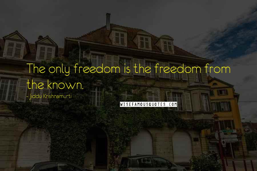 Jiddu Krishnamurti Quotes: The only freedom is the freedom from the known.