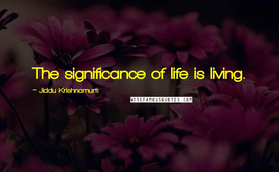 Jiddu Krishnamurti Quotes: The significance of life is living.
