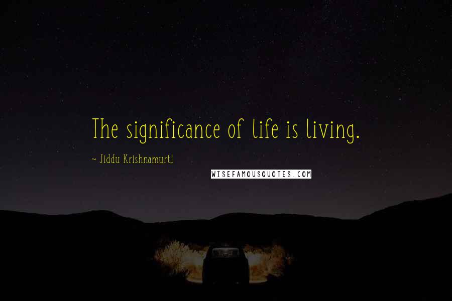 Jiddu Krishnamurti Quotes: The significance of life is living.