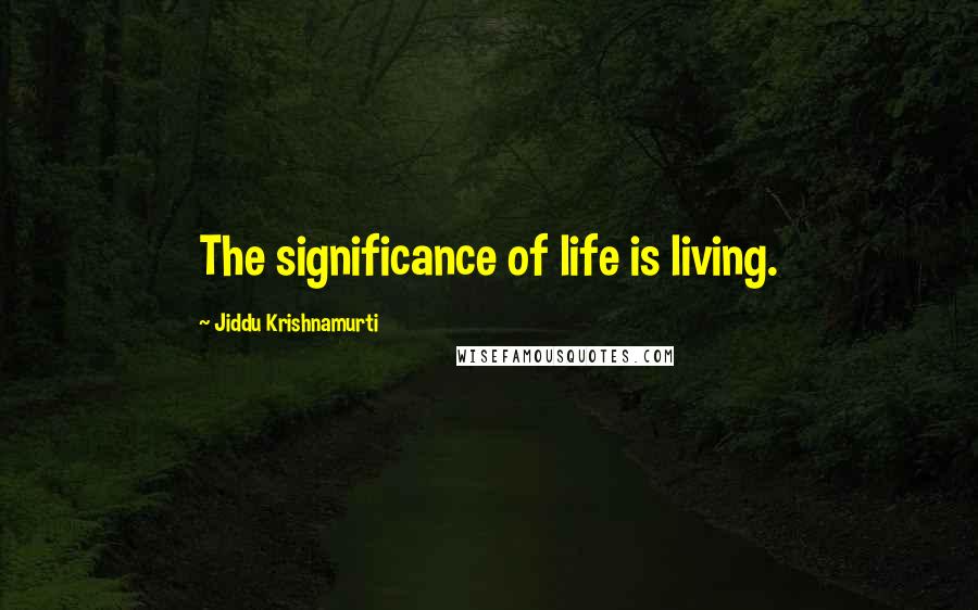 Jiddu Krishnamurti Quotes: The significance of life is living.