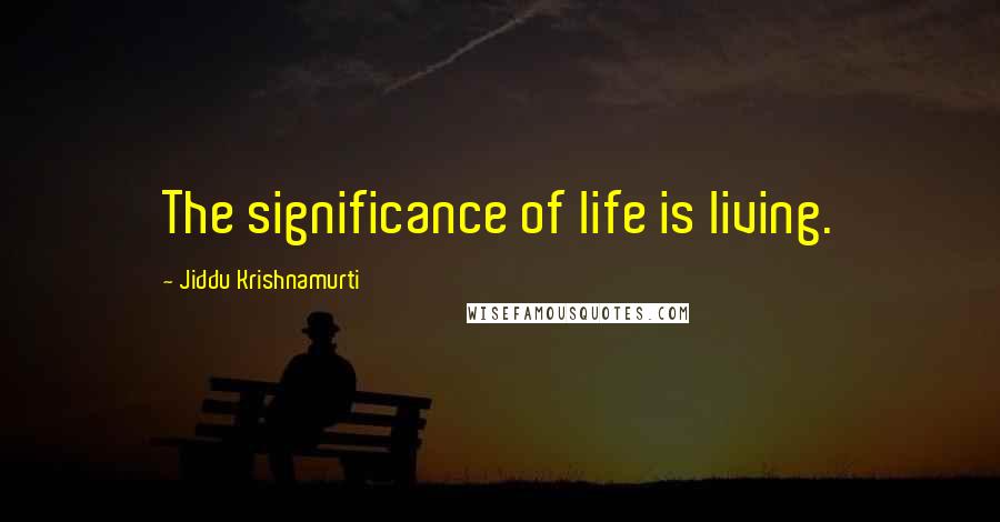 Jiddu Krishnamurti Quotes: The significance of life is living.