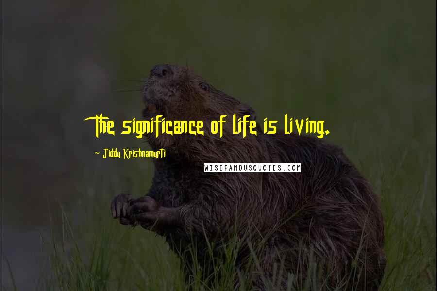 Jiddu Krishnamurti Quotes: The significance of life is living.