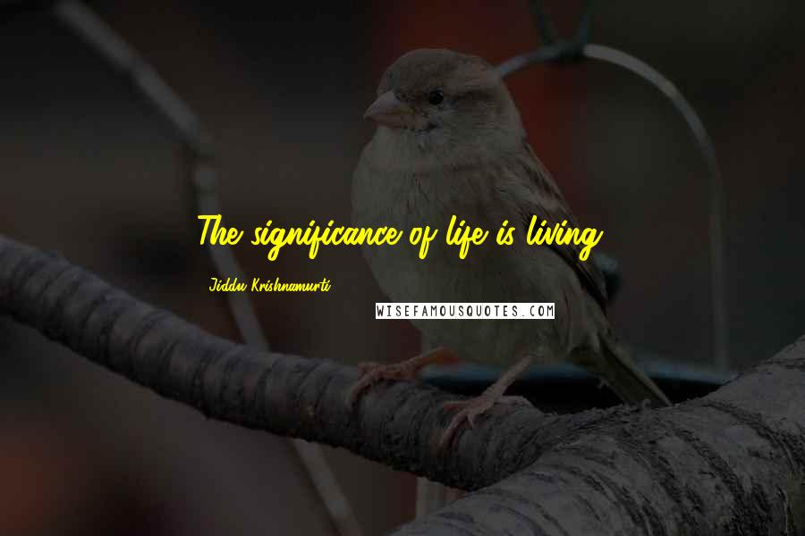 Jiddu Krishnamurti Quotes: The significance of life is living.