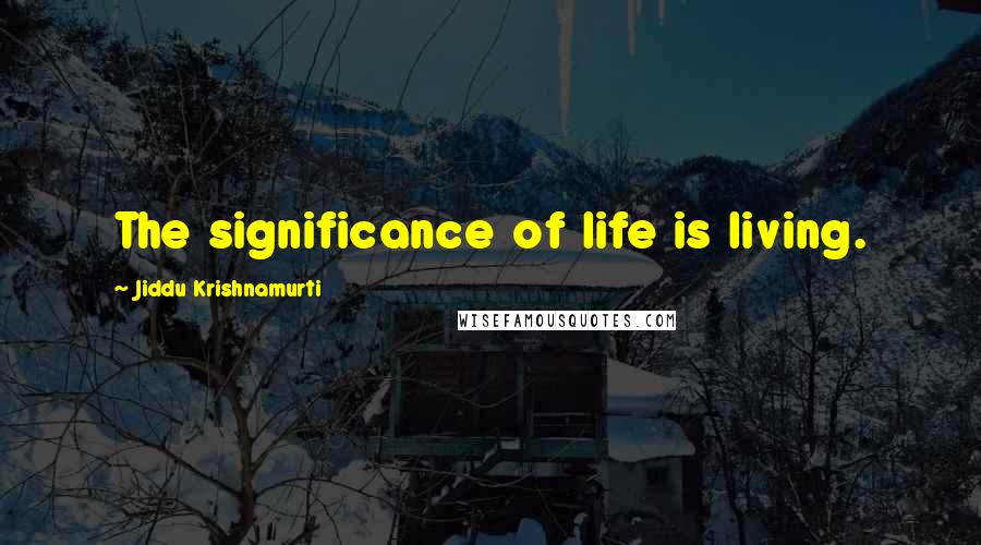 Jiddu Krishnamurti Quotes: The significance of life is living.