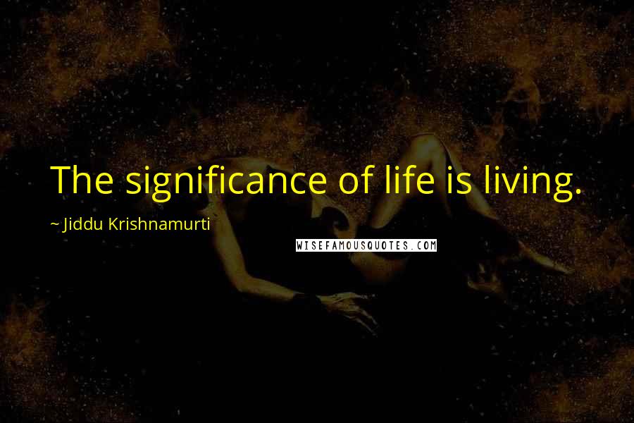 Jiddu Krishnamurti Quotes: The significance of life is living.