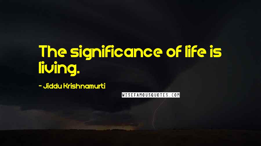 Jiddu Krishnamurti Quotes: The significance of life is living.