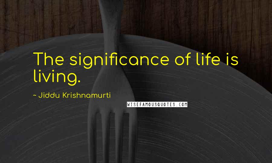 Jiddu Krishnamurti Quotes: The significance of life is living.