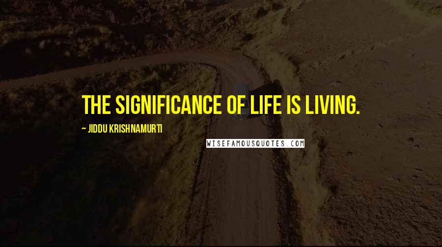 Jiddu Krishnamurti Quotes: The significance of life is living.