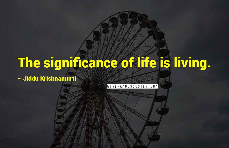 Jiddu Krishnamurti Quotes: The significance of life is living.