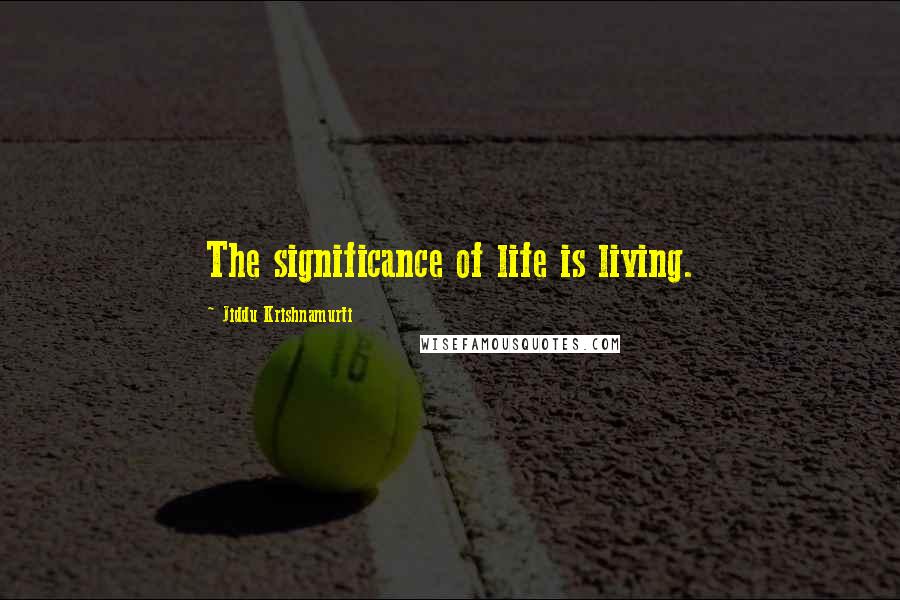 Jiddu Krishnamurti Quotes: The significance of life is living.
