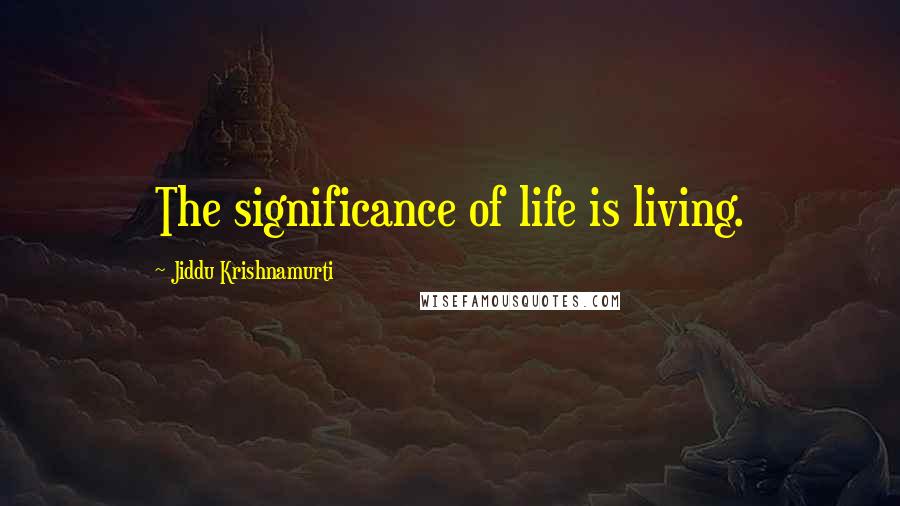 Jiddu Krishnamurti Quotes: The significance of life is living.