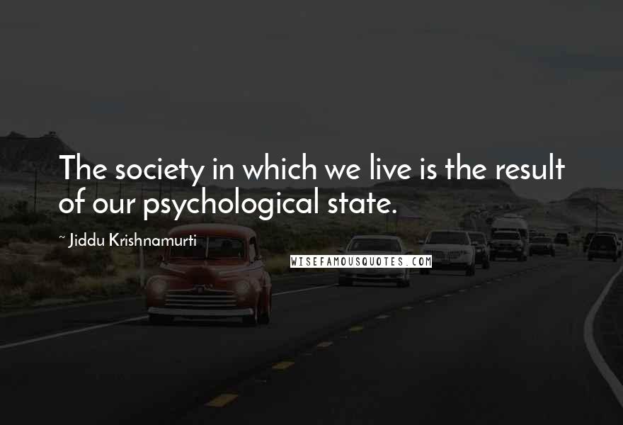 Jiddu Krishnamurti Quotes: The society in which we live is the result of our psychological state.