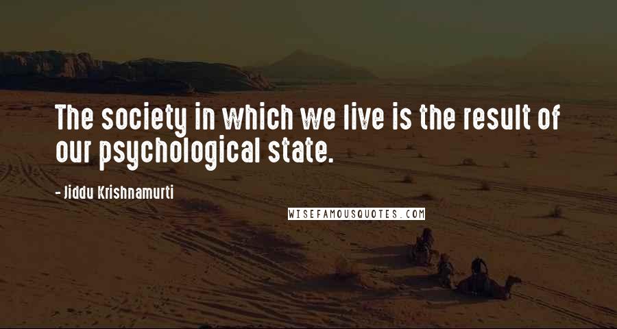 Jiddu Krishnamurti Quotes: The society in which we live is the result of our psychological state.