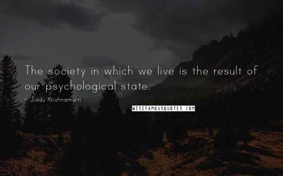 Jiddu Krishnamurti Quotes: The society in which we live is the result of our psychological state.
