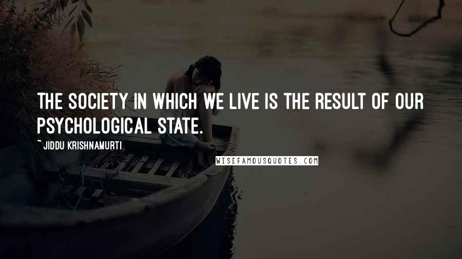 Jiddu Krishnamurti Quotes: The society in which we live is the result of our psychological state.