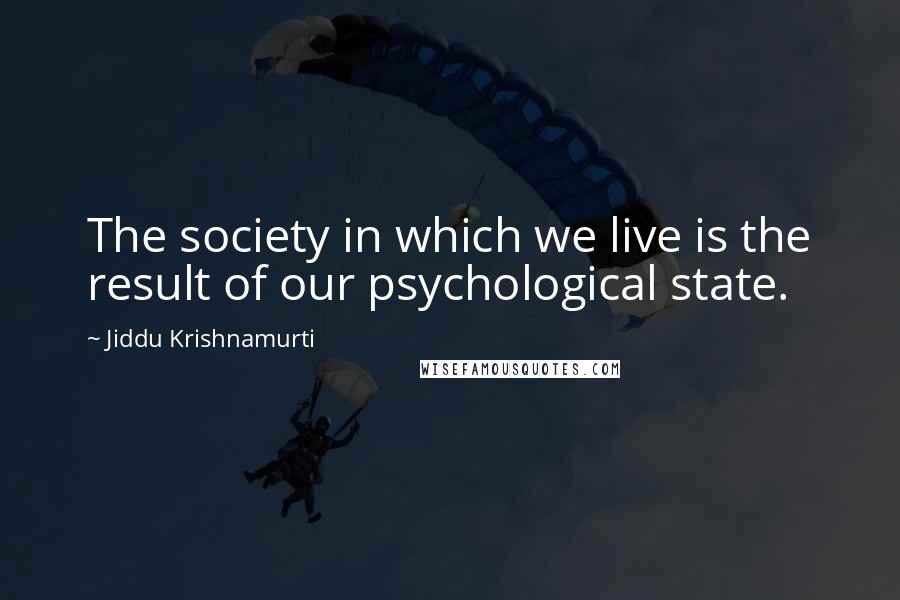 Jiddu Krishnamurti Quotes: The society in which we live is the result of our psychological state.