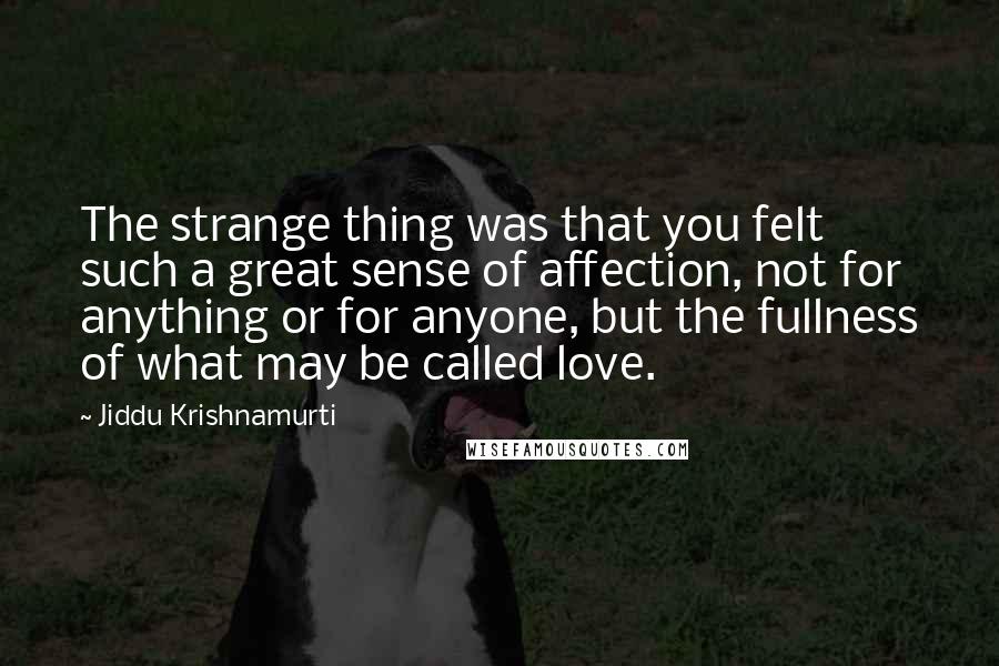 Jiddu Krishnamurti Quotes: The strange thing was that you felt such a great sense of affection, not for anything or for anyone, but the fullness of what may be called love.