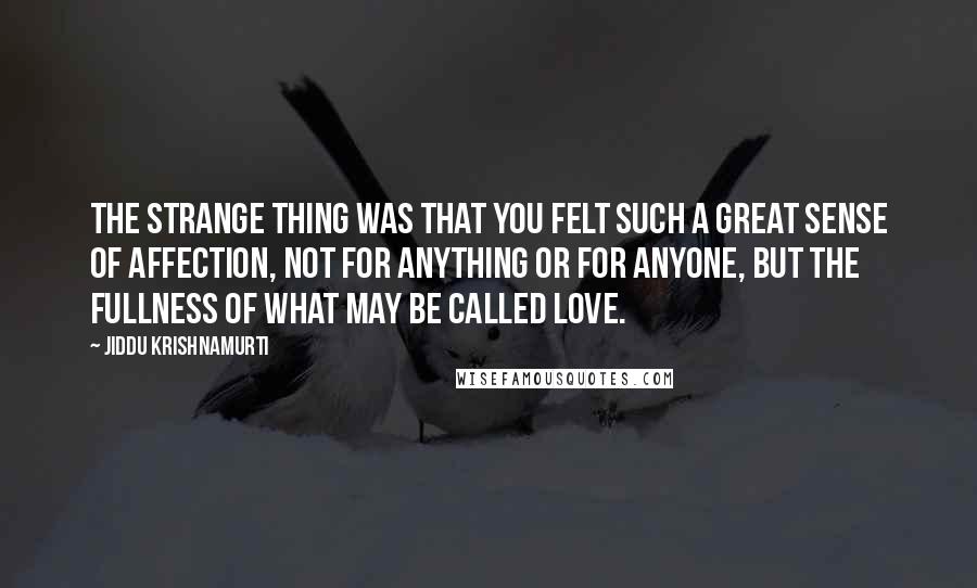 Jiddu Krishnamurti Quotes: The strange thing was that you felt such a great sense of affection, not for anything or for anyone, but the fullness of what may be called love.