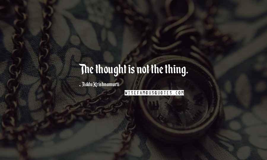 Jiddu Krishnamurti Quotes: The thought is not the thing.