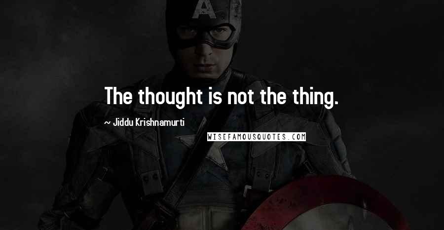 Jiddu Krishnamurti Quotes: The thought is not the thing.