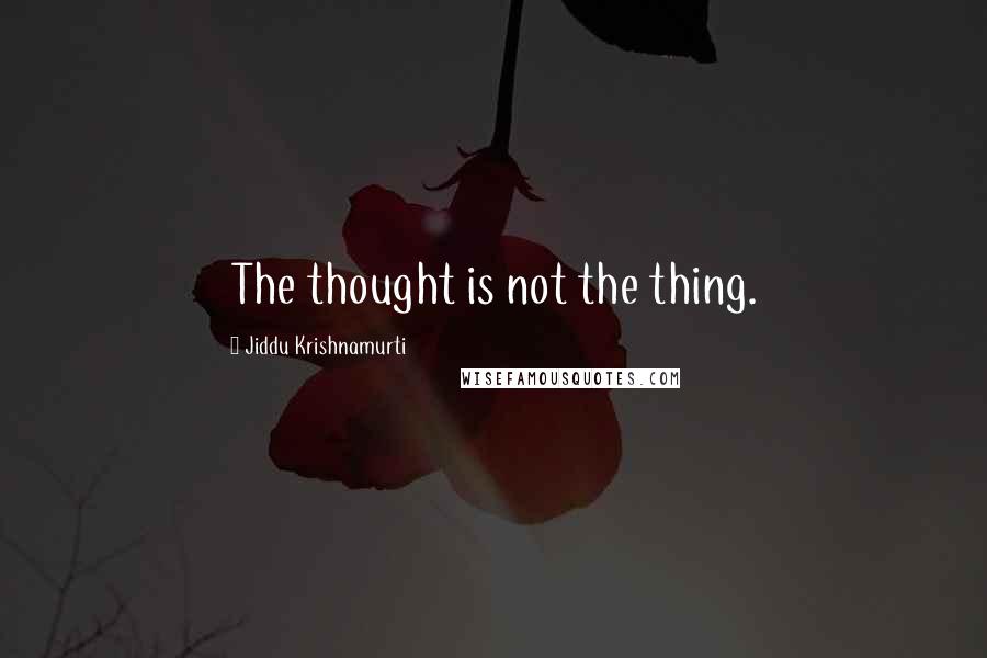 Jiddu Krishnamurti Quotes: The thought is not the thing.