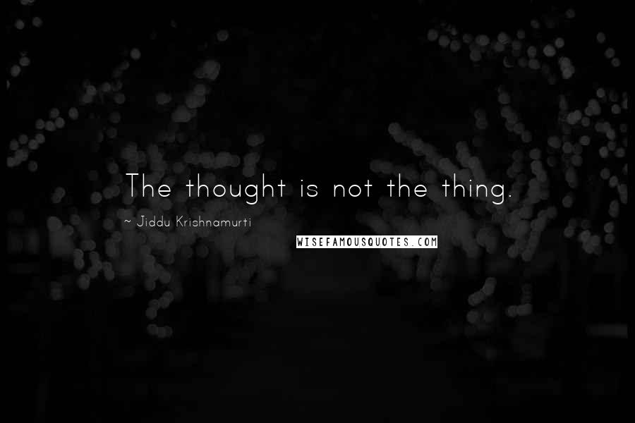 Jiddu Krishnamurti Quotes: The thought is not the thing.