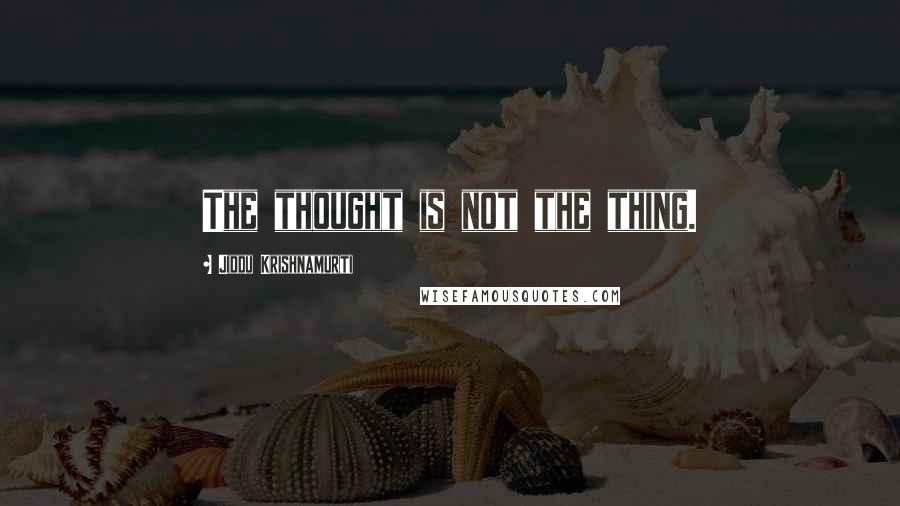 Jiddu Krishnamurti Quotes: The thought is not the thing.