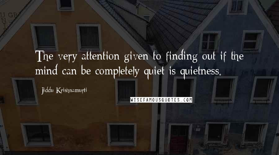 Jiddu Krishnamurti Quotes: The very attention given to finding out if the mind can be completely quiet is quietness.