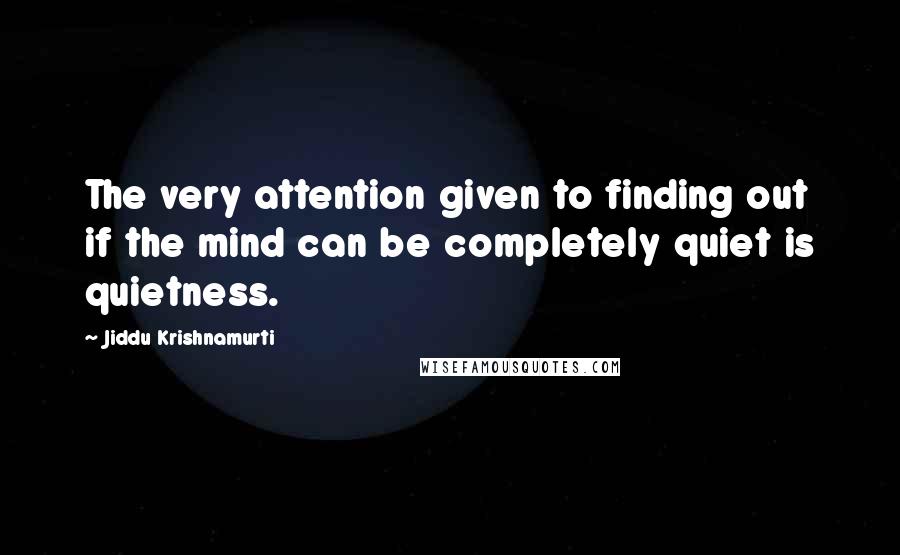 Jiddu Krishnamurti Quotes: The very attention given to finding out if the mind can be completely quiet is quietness.