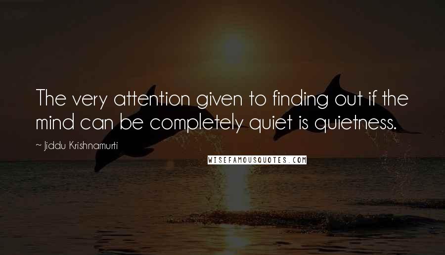 Jiddu Krishnamurti Quotes: The very attention given to finding out if the mind can be completely quiet is quietness.