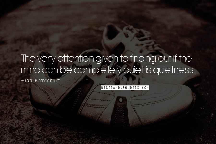 Jiddu Krishnamurti Quotes: The very attention given to finding out if the mind can be completely quiet is quietness.