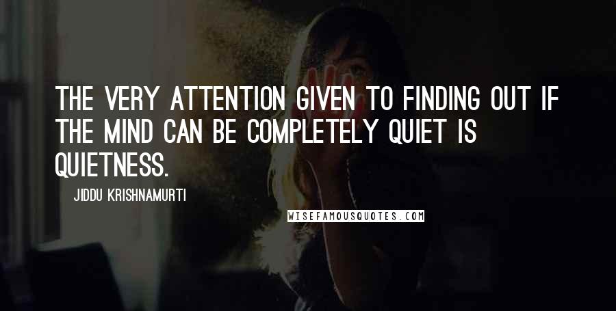Jiddu Krishnamurti Quotes: The very attention given to finding out if the mind can be completely quiet is quietness.