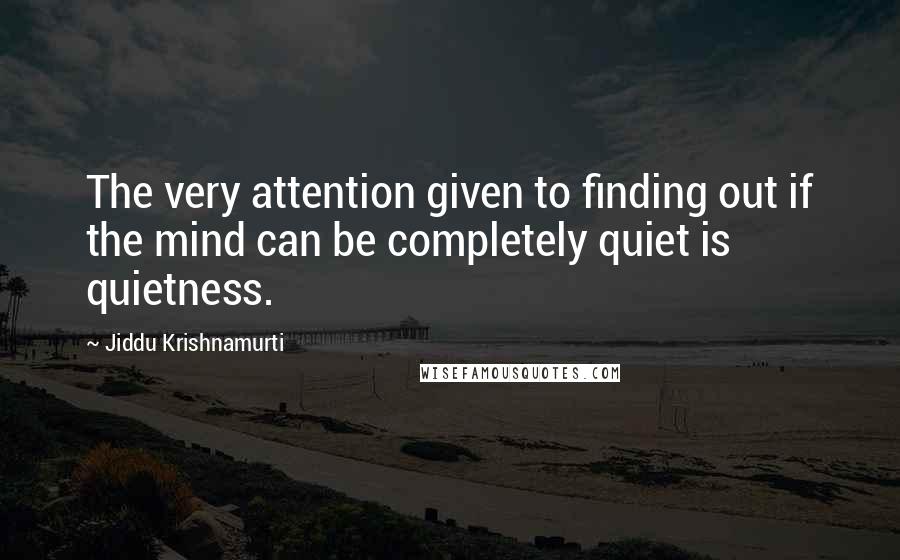 Jiddu Krishnamurti Quotes: The very attention given to finding out if the mind can be completely quiet is quietness.