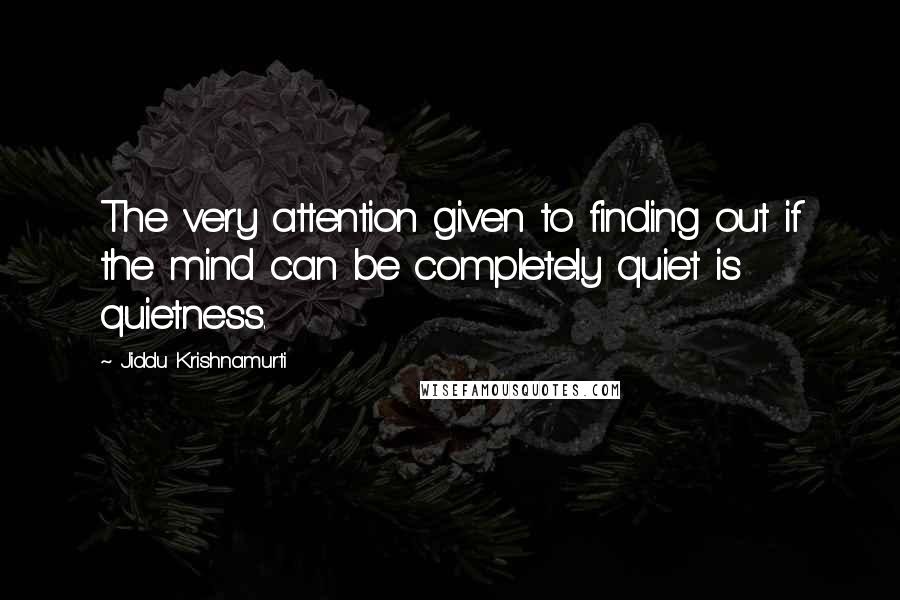 Jiddu Krishnamurti Quotes: The very attention given to finding out if the mind can be completely quiet is quietness.