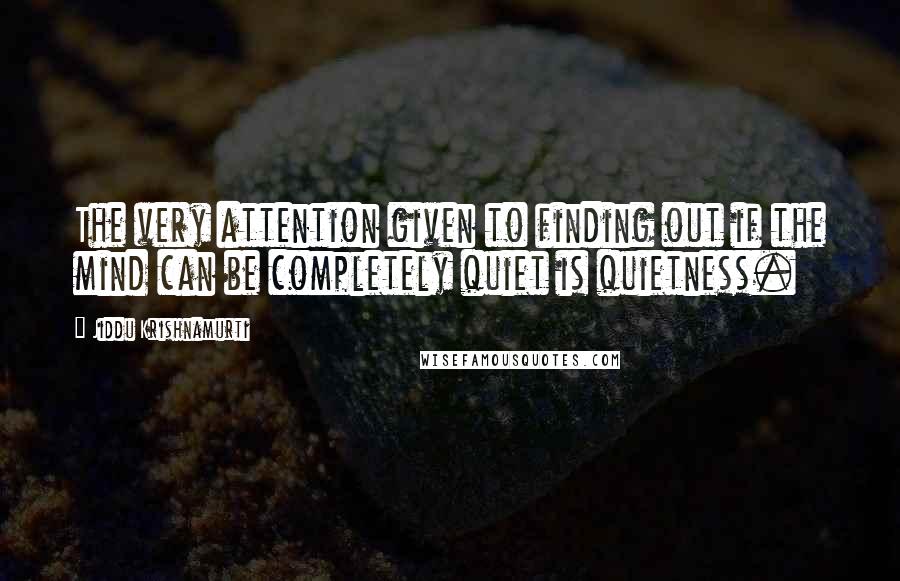 Jiddu Krishnamurti Quotes: The very attention given to finding out if the mind can be completely quiet is quietness.