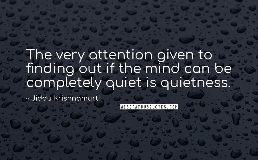 Jiddu Krishnamurti Quotes: The very attention given to finding out if the mind can be completely quiet is quietness.