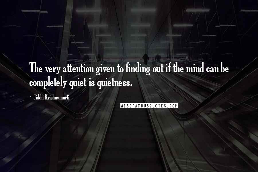 Jiddu Krishnamurti Quotes: The very attention given to finding out if the mind can be completely quiet is quietness.