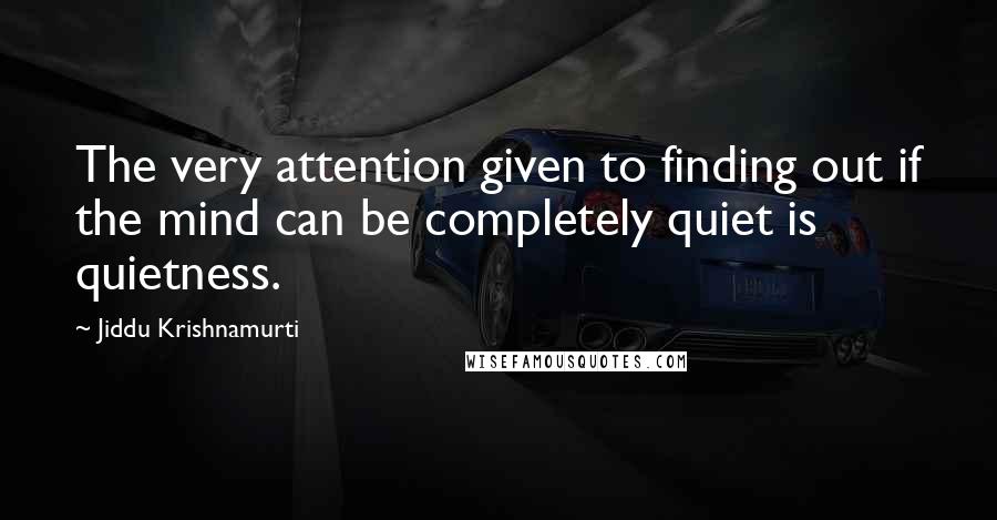 Jiddu Krishnamurti Quotes: The very attention given to finding out if the mind can be completely quiet is quietness.