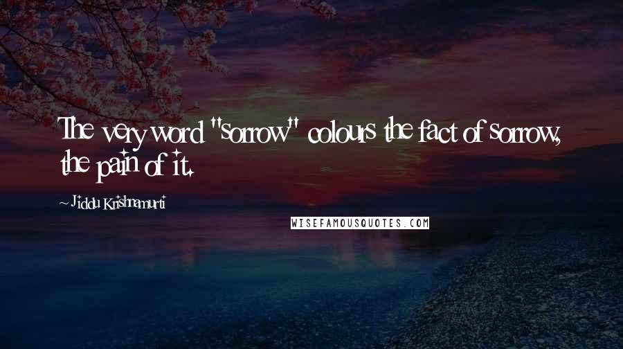 Jiddu Krishnamurti Quotes: The very word "sorrow" colours the fact of sorrow, the pain of it.