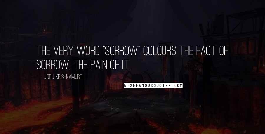 Jiddu Krishnamurti Quotes: The very word "sorrow" colours the fact of sorrow, the pain of it.