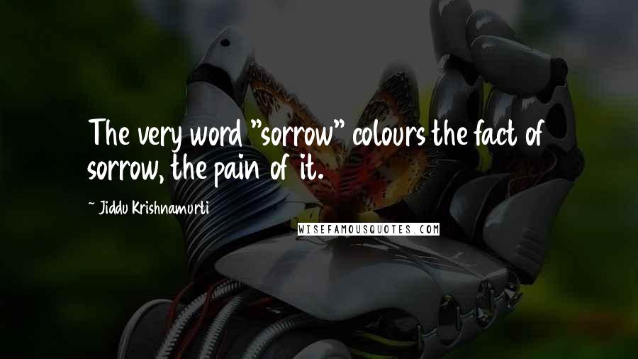 Jiddu Krishnamurti Quotes: The very word "sorrow" colours the fact of sorrow, the pain of it.